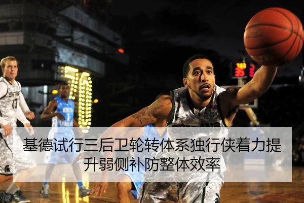 基德试行三后卫轮转体系独行侠着力提升弱侧补防整体效率